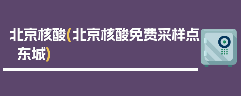 北京核酸(北京核酸免费采样点东城)