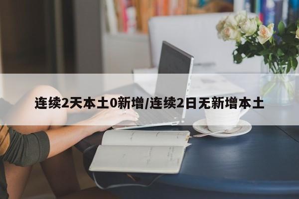 连续2天本土0新增/连续2日无新增本土