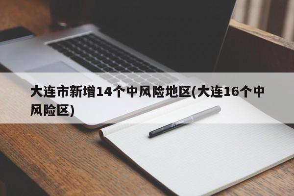 大连市新增14个中风险地区(大连16个中风险区)