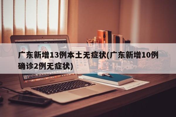广东新增13例本土无症状(广东新增10例确诊2例无症状)