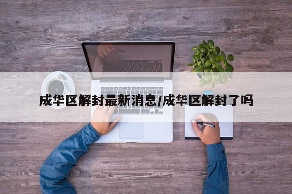 成华区解封最新消息/成华区解封了吗