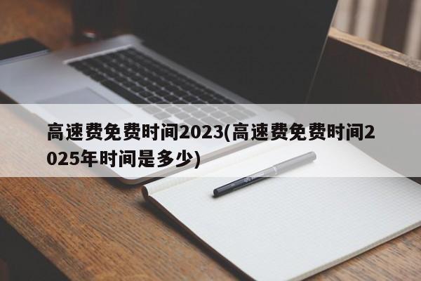 高速费免费时间2023(高速费免费时间2025年时间是多少)