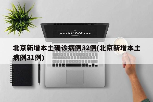 北京新增本土确诊病例32例(北京新增本土病例31例)