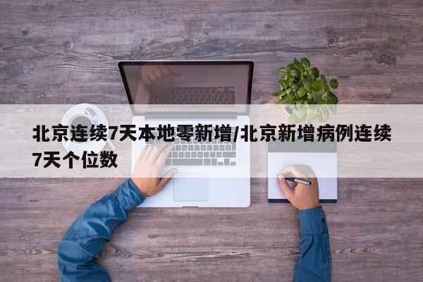 北京连续7天本地零新增/北京新增病例连续7天个位数