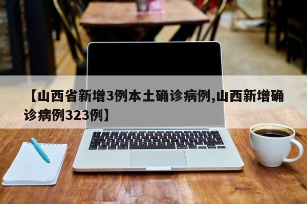【山西省新增3例本土确诊病例,山西新增确诊病例323例】
