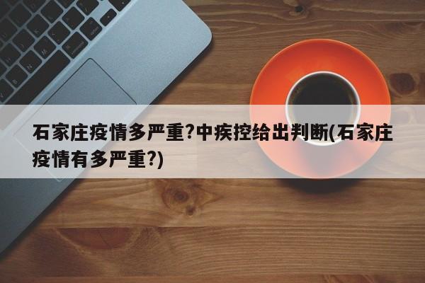 石家庄疫情多严重?中疾控给出判断(石家庄疫情有多严重?)