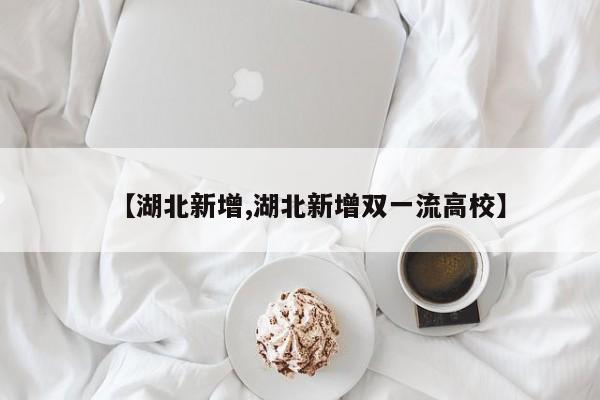 【湖北新增,湖北新增双一流高校】