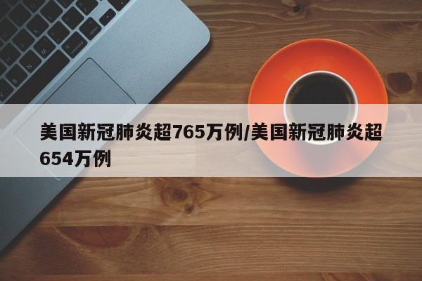 美国新冠肺炎超765万例/美国新冠肺炎超654万例