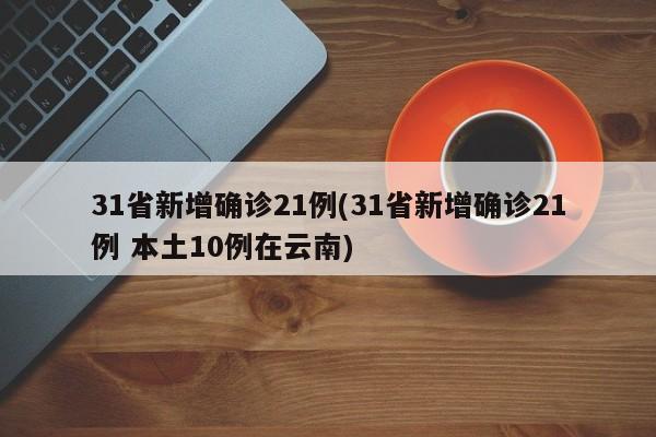 31省新增确诊21例(31省新增确诊21例 本土10例在云南)