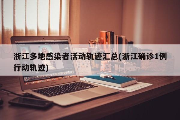 浙江多地感染者活动轨迹汇总(浙江确诊1例行动轨迹)